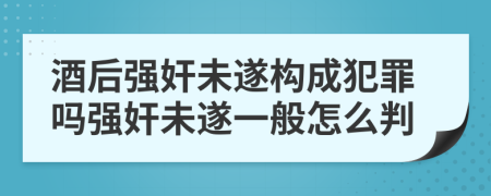 酒后強(qiáng)奸未遂構(gòu)成犯罪嗎強(qiáng)奸未遂一般怎么判