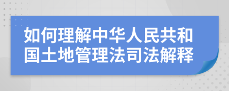 如何理解中華人民共和國(guó)土地管理法司法解釋