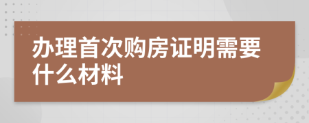辦理首次購房證明需要什么材料