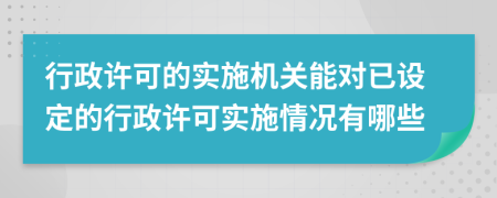 行政許可的實(shí)施機(jī)關(guān)能對(duì)已設(shè)定的行政許可實(shí)施情況有哪些