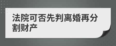 法院可否先判離婚再分割財(cái)產(chǎn)