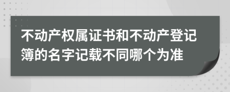 不動產(chǎn)權(quán)屬證書和不動產(chǎn)登記簿的名字記載不同哪個為準(zhǔn)