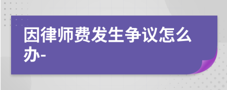 因律師費(fèi)發(fā)生爭(zhēng)議怎么辦-