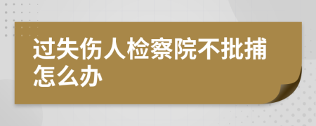 過(guò)失傷人檢察院不批捕怎么辦