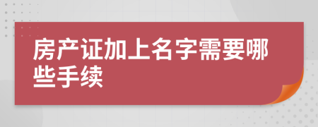 房產(chǎn)證加上名字需要哪些手續(xù)