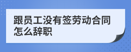 跟員工沒有簽勞動合同怎么辭職