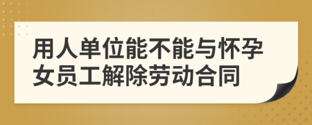 用人單位能不能與懷孕女員工解除勞動(dòng)合同