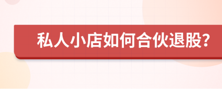 私人小店如何合伙退股？