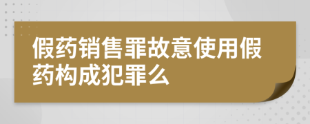 假藥銷售罪故意使用假藥構(gòu)成犯罪么