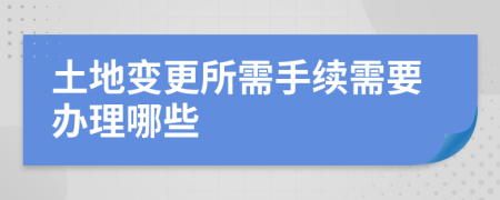 土地變更所需手續(xù)需要辦理哪些