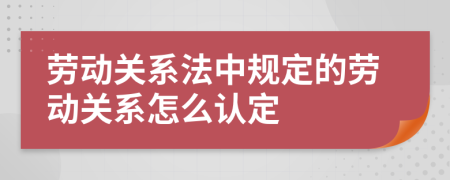 勞動關(guān)系法中規(guī)定的勞動關(guān)系怎么認(rèn)定