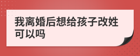 我離婚后想給孩子改姓可以嗎