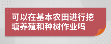 可以在基本農田進行挖塘養(yǎng)殖和種樹作業(yè)嗎