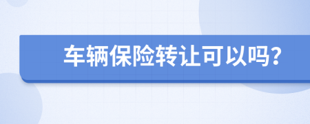 車輛保險轉(zhuǎn)讓可以嗎？