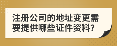 注冊(cè)公司的地址變更需要提供哪些證件資料？