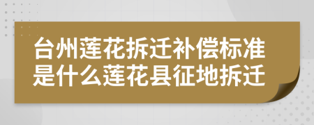 臺州蓮花拆遷補償標(biāo)準(zhǔn)是什么蓮花縣征地拆遷