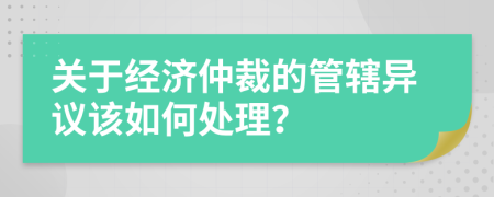關于經濟仲裁的管轄異議該如何處理？
