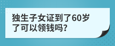 獨生子女證到了60歲了可以領(lǐng)錢嗎?