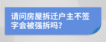 請(qǐng)問(wèn)房屋拆遷戶(hù)主不簽字會(huì)被強(qiáng)拆嗎？