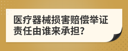 醫(yī)療器械損害賠償舉證責(zé)任由誰來承擔(dān)？