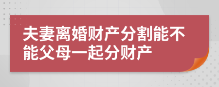 夫妻離婚財產(chǎn)分割能不能父母一起分財產(chǎn)