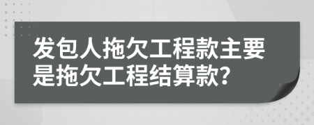 發(fā)包人拖欠工程款主要是拖欠工程結(jié)算款？
