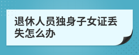 退休人員獨(dú)身子女證丟失怎么辦