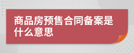 商品房預(yù)售合同備案是什么意思