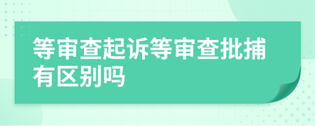 等審查起訴等審查批捕有區(qū)別嗎