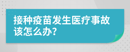 接種疫苗發(fā)生醫(yī)療事故該怎么辦？
