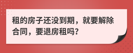 租的房子還沒到期，就要解除合同，要退房租嗎？