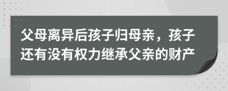 父母離異后孩子歸母親，孩子還有沒有權力繼承父親的財產