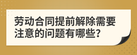 勞動(dòng)合同提前解除需要注意的問(wèn)題有哪些？