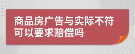 商品房廣告與實際不符可以要求賠償嗎