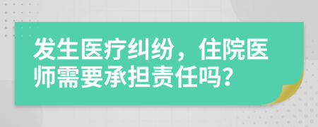 發(fā)生醫(yī)療糾紛，住院醫(yī)師需要承擔責任嗎？