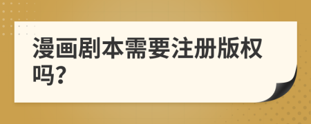 漫畫劇本需要注冊(cè)版權(quán)嗎？