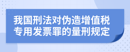 我國(guó)刑法對(duì)偽造增值稅專(zhuān)用發(fā)票罪的量刑規(guī)定