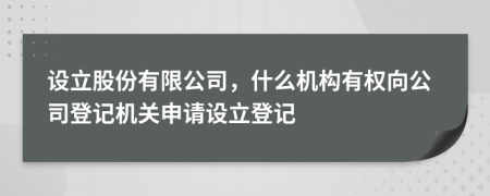 設(shè)立股份有限公司，什么機構(gòu)有權(quán)向公司登記機關(guān)申請設(shè)立登記