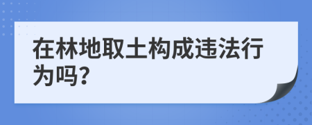 在林地取土構(gòu)成違法行為嗎？