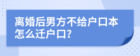 離婚后男方不給戶口本怎么遷戶口？