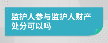 監(jiān)護人參與監(jiān)護人財產(chǎn)處分可以嗎