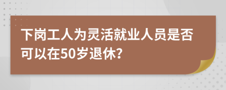 下崗工人為靈活就業(yè)人員是否可以在50歲退休？