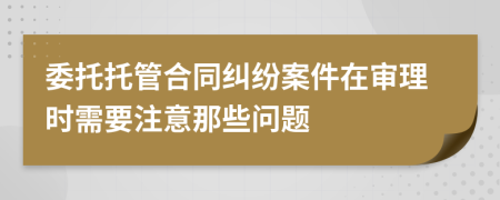委托托管合同糾紛案件在審理時需要注意那些問題