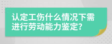 認(rèn)定工傷什么情況下需進(jìn)行勞動(dòng)能力鑒定？