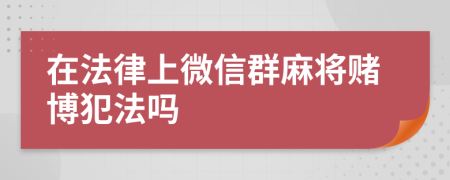 在法律上微信群麻將賭博犯法嗎