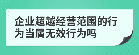 企業(yè)超越經(jīng)營范圍的行為當屬無效行為嗎