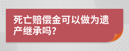 死亡賠償金可以做為遺產(chǎn)繼承嗎？