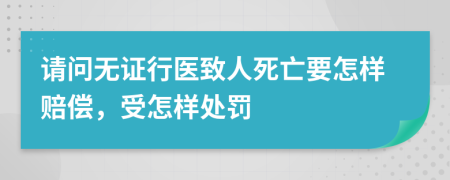 請問無證行醫(yī)致人死亡要怎樣賠償，受怎樣處罰