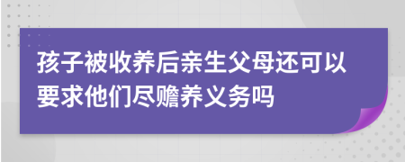 孩子被收養(yǎng)后親生父母還可以要求他們盡贍養(yǎng)義務(wù)嗎