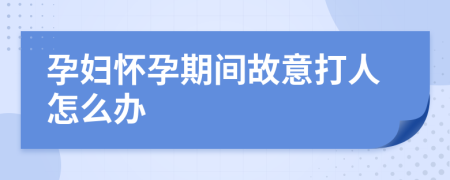 孕婦懷孕期間故意打人怎么辦